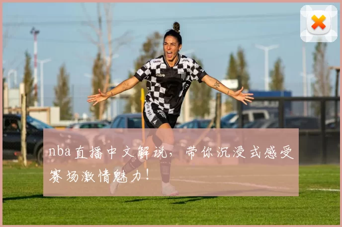 nba直播中文解说，带你沉浸式感受赛场激情魅力！
