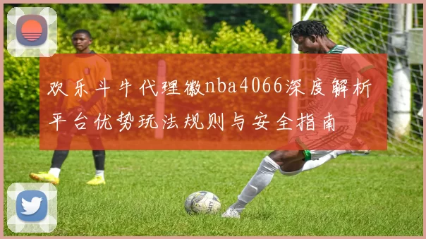 欢乐斗牛代理徽nba4066深度解析 平台优势玩法规则与安全指南