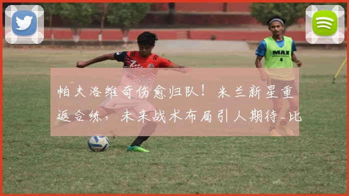 帕夫洛维奇伤愈归队!米兰新星重返合练,未来战术布局引人期待_比赛_后防线_意甲