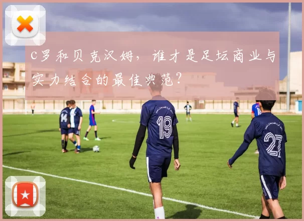 c罗和贝克汉姆，谁才是足坛商业与实力结合的最佳典范？