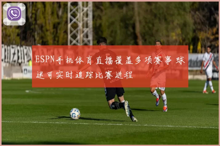 ESPN手机体育直播覆盖多项赛事 球迷可实时追踪比赛进程
