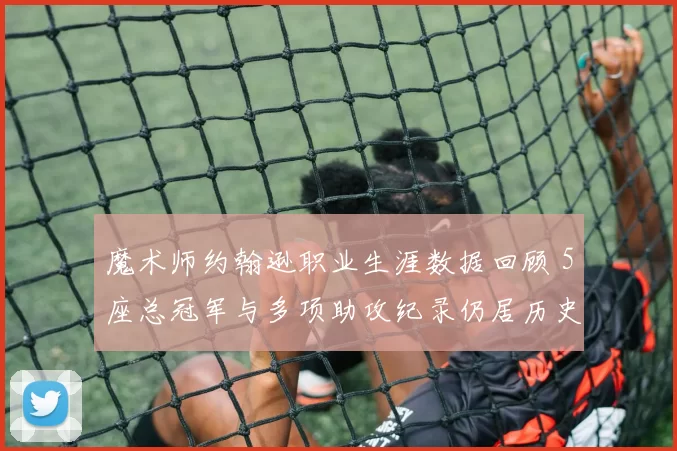 魔术师约翰逊职业生涯数据回顾 5座总冠军与多项助攻纪录仍居历史前列