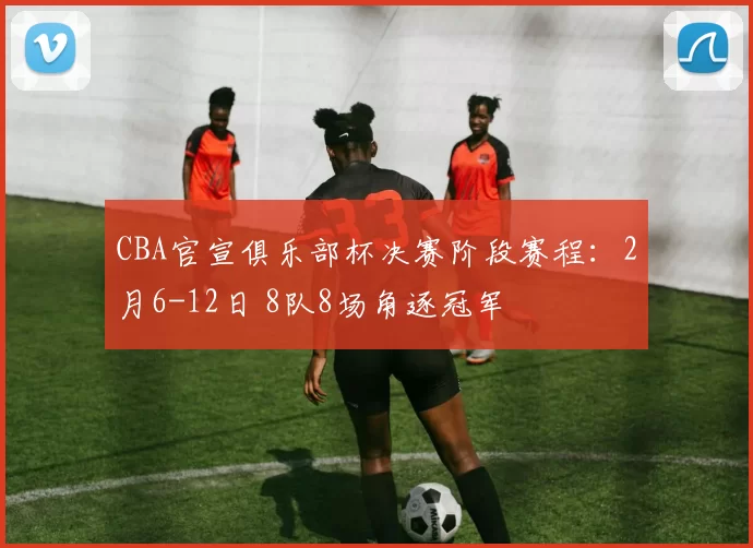 CBA官宣俱乐部杯决赛阶段赛程：2月6-12日 8队8场角逐冠军