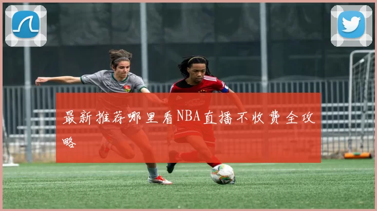 最新推荐哪里看NBA直播不收费全攻略