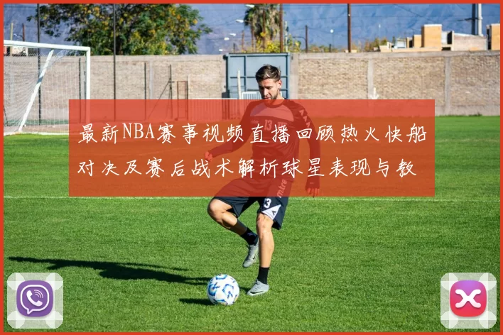 最新NBA赛事视频直播回顾热火快船对决及赛后战术解析球星表现与教练点评亮点