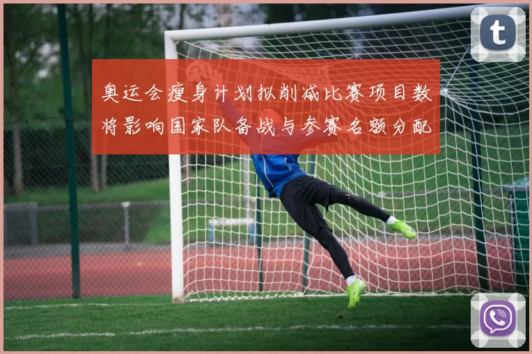 奥运会瘦身计划拟削减比赛项目数将影响国家队备战与参赛名额分配