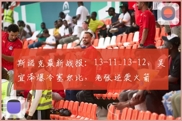 斯诺克最新战报：13-11_13-12，吴宜泽爆冷塞尔比，老张逆袭火箭