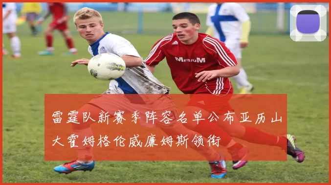 雷霆队新赛季阵容名单公布亚历山大霍姆格伦威廉姆斯领衔