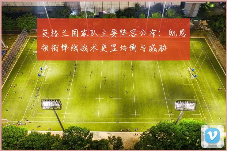 英格兰国家队主要阵容公布：凯恩领衔锋线战术更显均衡与威胁