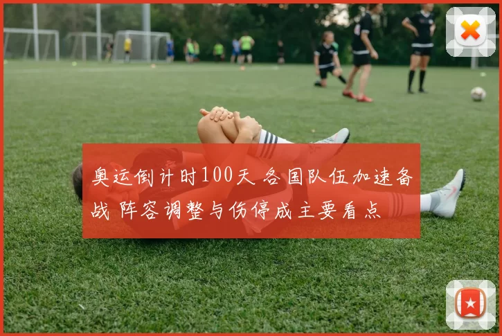 奥运倒计时100天 各国队伍加速备战 阵容调整与伤停成主要看点