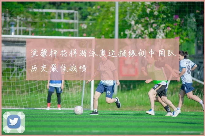 梁馨枰花样游泳奥运摘银创中国队历史最佳战绩