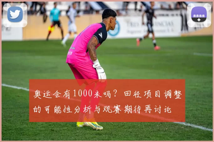 奥运会有1000米吗？田径项目调整的可能性分析与观赛期待再讨论